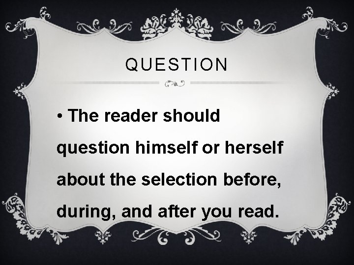 QUESTION • The reader should question himself or herself about the selection before, during,