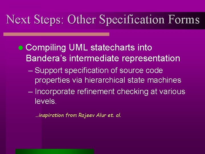 Next Steps: Other Specification Forms l Compiling UML statecharts into Bandera’s intermediate representation –