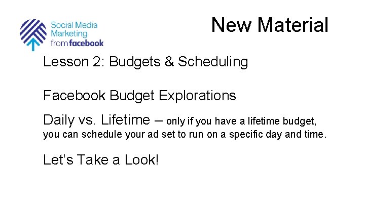 New Material Lesson 2: Budgets & Scheduling Facebook Budget Explorations Daily vs. Lifetime –