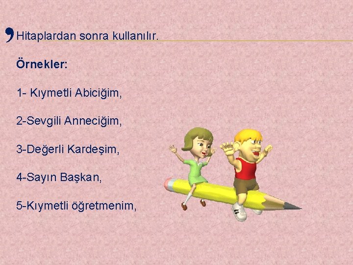 , Hitaplardan sonra kullanılır. Örnekler: 1 - Kıymetli Abiciğim, 2 -Sevgili Anneciğim, 3 -Değerli