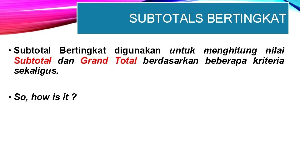 SUBTOTALS BERTINGKAT • Subtotal Bertingkat digunakan untuk menghitung nilai Subtotal dan Grand Total berdasarkan
