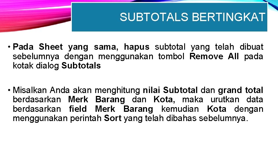 SUBTOTALS BERTINGKAT • Pada Sheet yang sama, hapus subtotal yang telah dibuat sebelumnya dengan