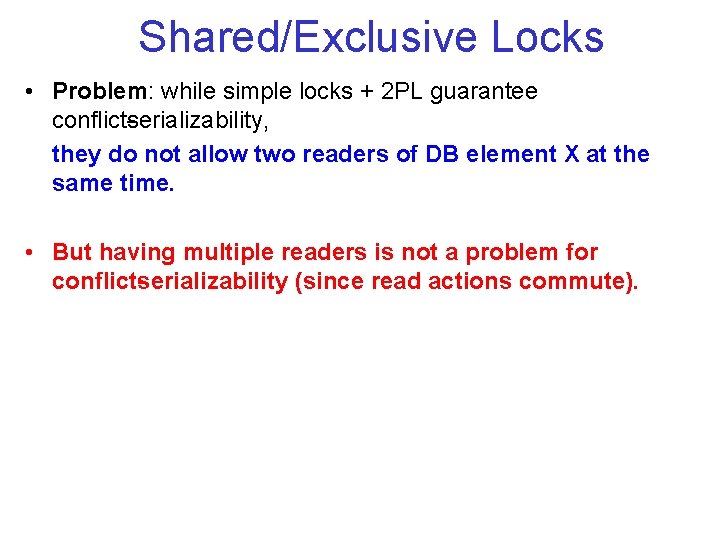 Shared/Exclusive Locks • Problem: while simple locks + 2 PL guarantee conflict serializability, they Shared/Exclusive Locks • Problem: while simple locks + 2 PL guarantee conflict serializability, they