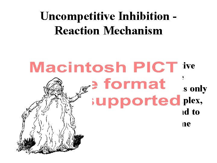 Uncompetitive Inhibition Reaction Mechanism In uncompetitive inhibition, the inhibitor binds only to the ES