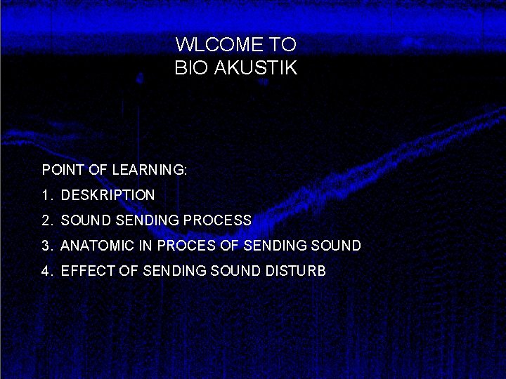 WLCOME TO BIO AKUSTIK KULIAH PEMBUKAAN POINT OF LEARNING: 1. DESKRIPTION 2. SOUND SENDING