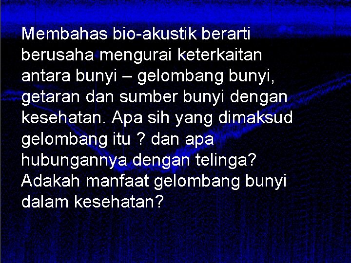 Membahas bio-akustik berarti berusaha mengurai keterkaitan antara bunyi – gelombang bunyi, getaran dan sumber