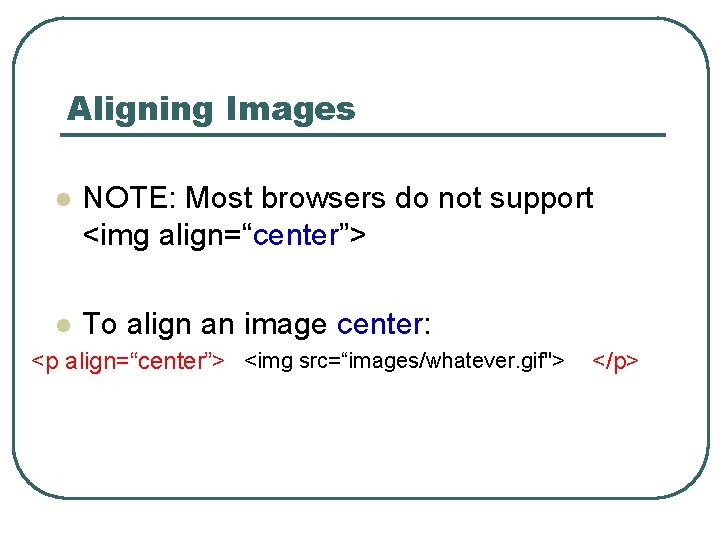 Aligning Images l NOTE: Most browsers do not support <img align=“center”> l To align