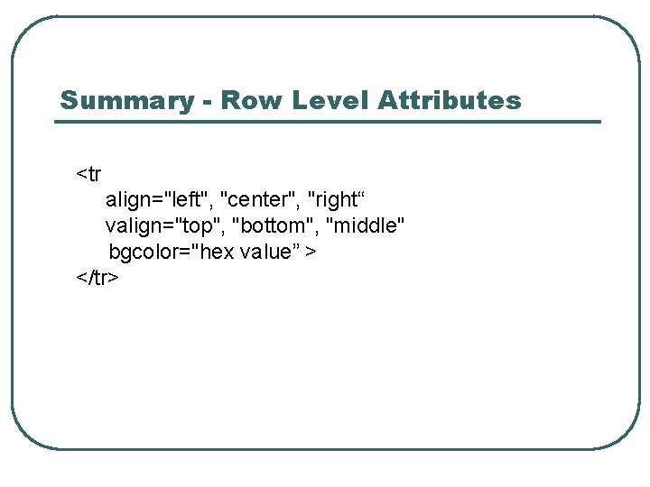 Summary - Row Level Attributes <tr align="left", "center", "right“ valign="top", "bottom", "middle" bgcolor="hex value”