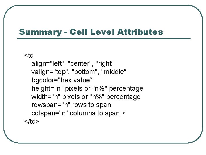 Summary - Cell Level Attributes <td align="left", "center", "right“ valign="top", "bottom", "middle“ bgcolor="hex value“
