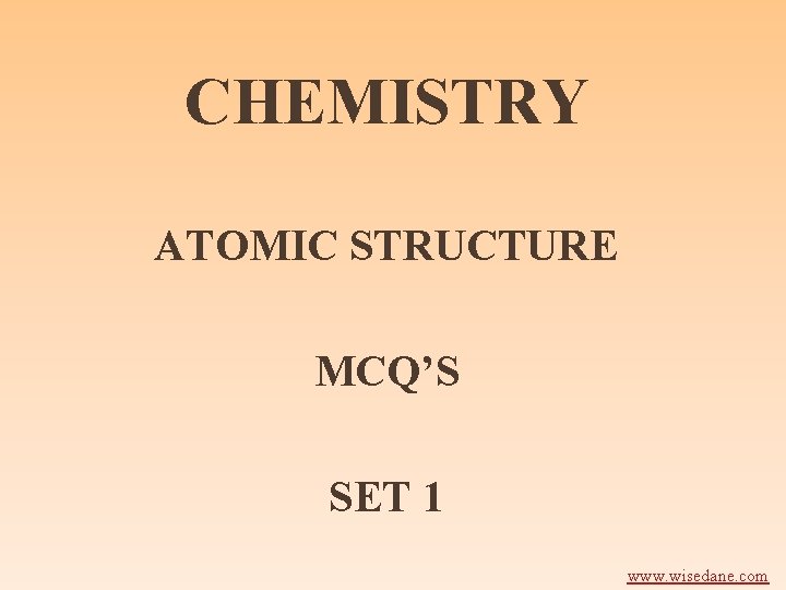 CHEMISTRY ATOMIC STRUCTURE MCQ’S SET 1 www. wisedane. com 