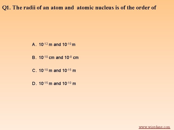 Q 1. The radii of an atom and atomic nucleus is of the order