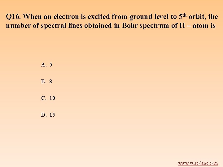 Q 16. When an electron is excited from ground level to 5 th orbit,