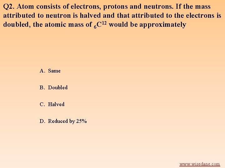 Q 2. Atom consists of electrons, protons and neutrons. If the mass attributed to