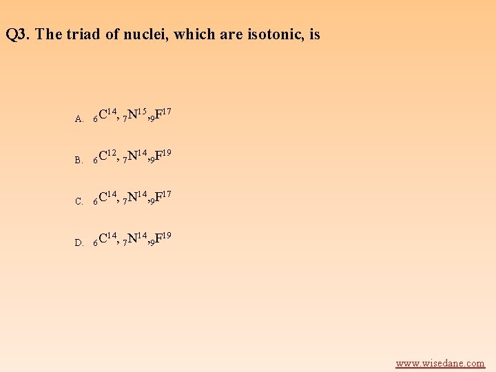 Q 3. The triad of nuclei, which are isotonic, is A. 6 C 14,