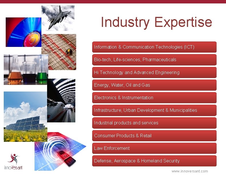 Industry Expertise Information & Communication Technologies (ICT) Bio-tech, Life-sciences, Pharmaceuticals Hi Technology and Advanced