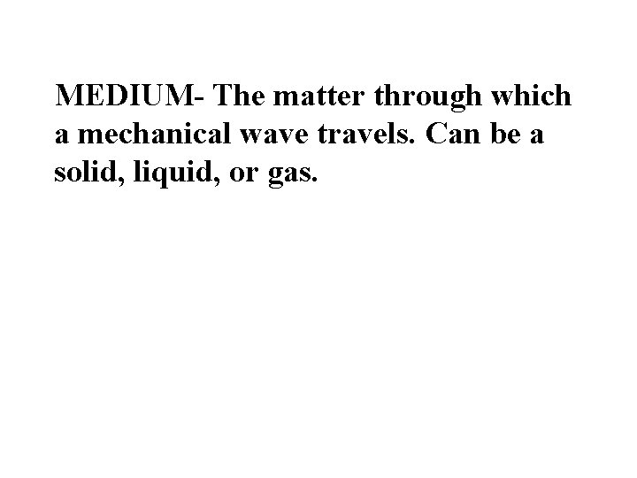 MEDIUM- The matter through which a mechanical wave travels. Can be a solid, liquid, MEDIUM- The matter through which a mechanical wave travels. Can be a solid, liquid,