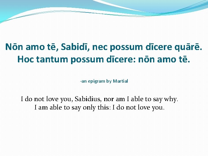 Nōn amo tē, Sabidī, nec possum dīcere quārē. Hoc tantum possum dīcere: nōn amo