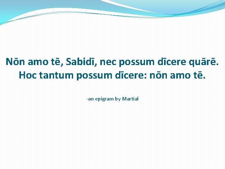 Nōn amo tē, Sabidī, nec possum dīcere quārē. Hoc tantum possum dīcere: nōn amo