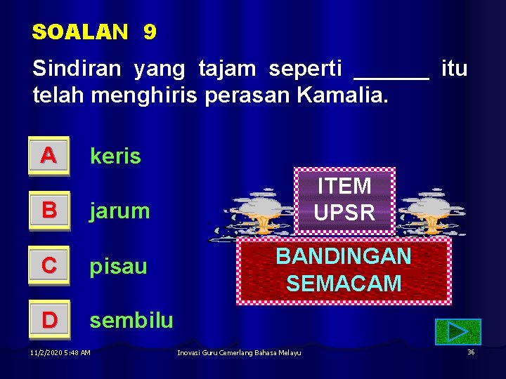 SOALAN 9 Sindiran yang tajam seperti ______ itu telah menghiris perasan Kamalia. A keris