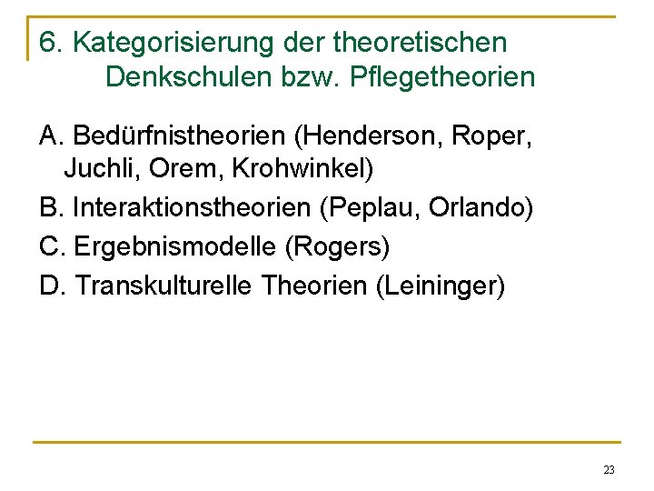 6. Kategorisierung der theoretischen Denkschulen bzw. Pflegetheorien A. Bedürfnistheorien (Henderson, Roper, Juchli, Orem, Krohwinkel)