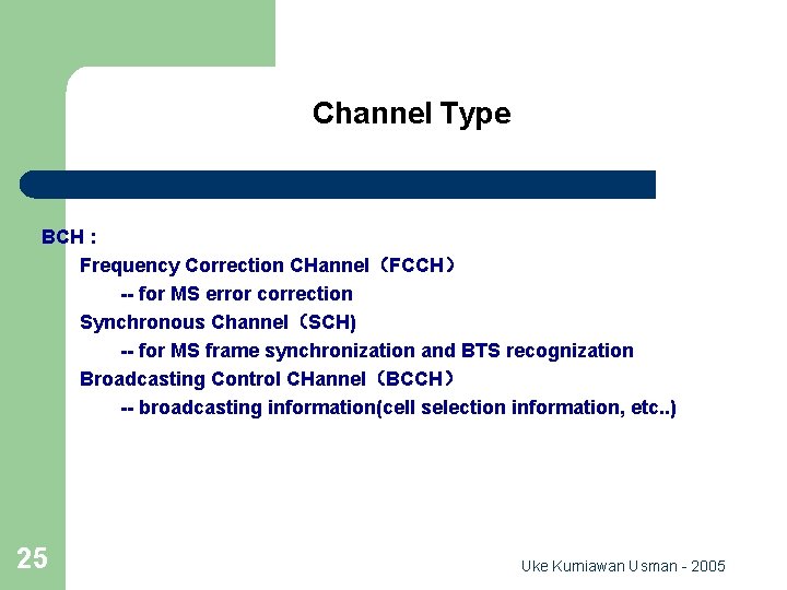 Channel Type BCH : Frequency Correction CHannel（FCCH） -- for MS error correction Synchronous Channel（SCH)