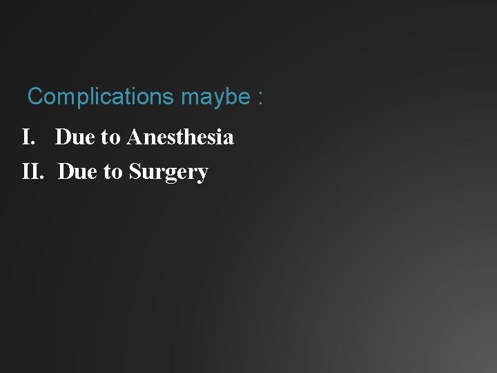Complications maybe : I. Due to Anesthesia II. Due to Surgery 