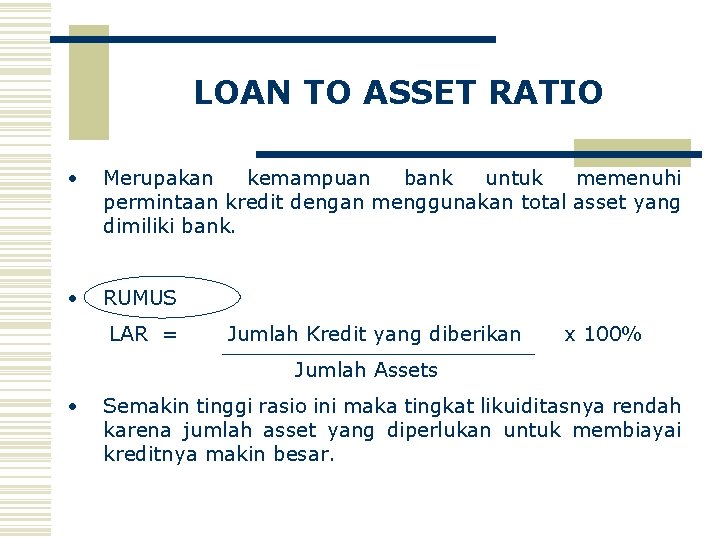 LOAN TO ASSET RATIO • Merupakan kemampuan bank untuk memenuhi permintaan kredit dengan menggunakan