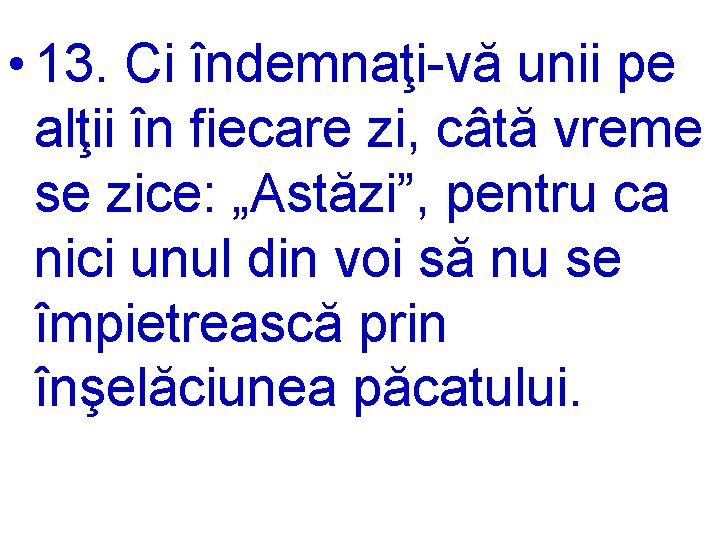  • 13. Ci îndemnaţi-vă unii pe alţii în fiecare zi, câtă vreme se