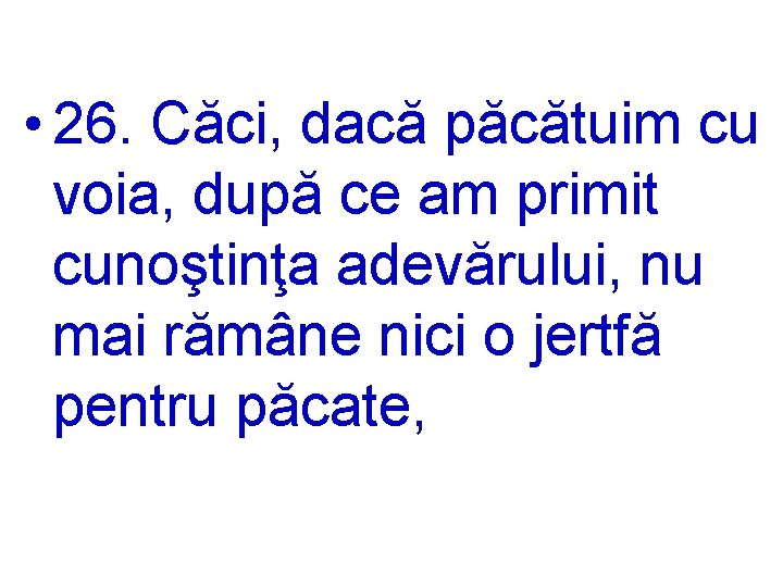  • 26. Căci, dacă păcătuim cu voia, după ce am primit cunoştinţa adevărului,