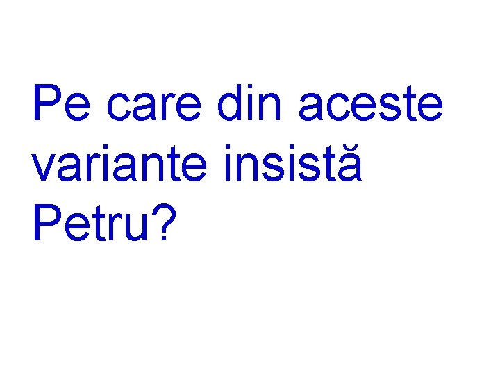Pe care din aceste variante insistă Petru? 
