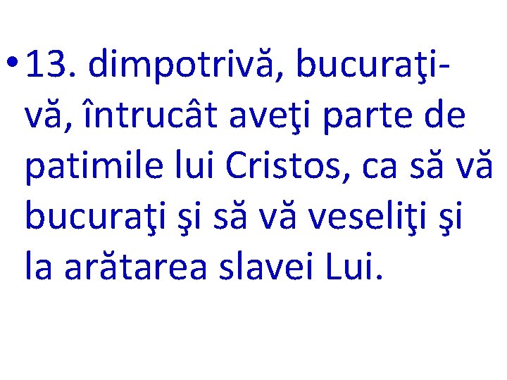  • 13. dimpotrivă, bucuraţivă, întrucât aveţi parte de patimile lui Cristos, ca să