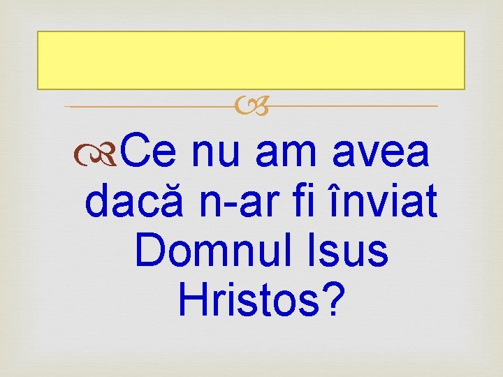  Ce nu am avea dacă n-ar fi înviat Domnul Isus Hristos? 