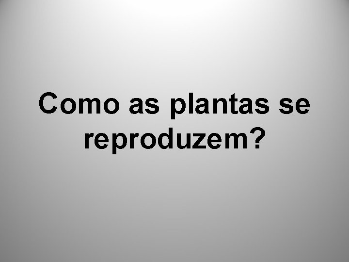 Como as plantas se reproduzem? 