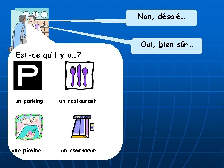 Non, désolé… Est-ce qu’il y a…? un parking une piscine un restaurant un ascenseur