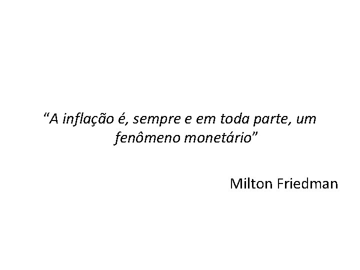 “A inflação é, sempre e em toda parte, um fenômeno monetário” Milton Friedman 