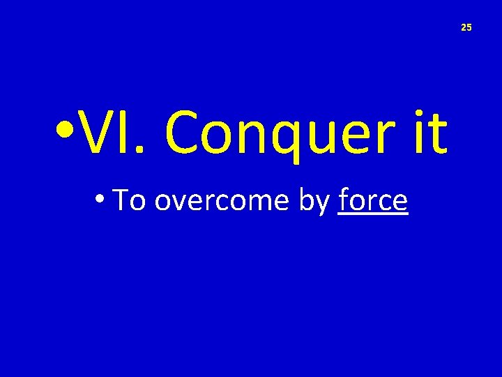 25 • VI. Conquer it • To overcome by force 