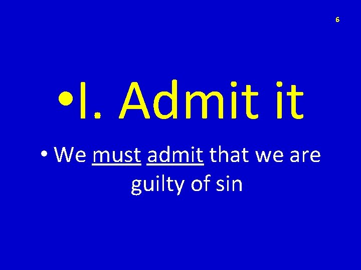 6 • I. Admit it • We must admit that we are guilty of