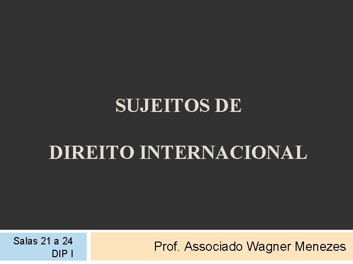 SUJEITOS DE DIREITO INTERNACIONAL Salas 21 a 24 DIP I Prof. Associado Wagner Menezes