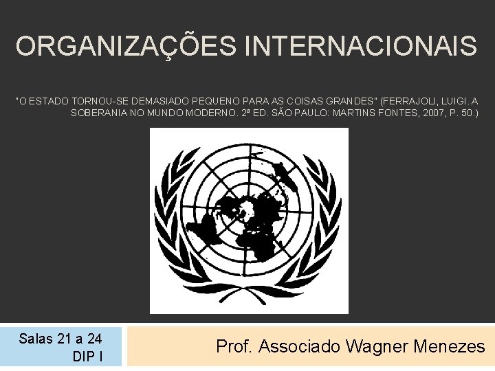 ORGANIZAÇÕES INTERNACIONAIS “O ESTADO TORNOU-SE DEMASIADO PEQUENO PARA AS COISAS GRANDES” (FERRAJOLI, LUIGI. A