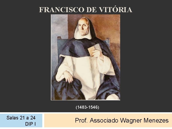 FRANCISCO DE VITÓRIA (1483 -1546) Salas 21 a 24 DIP I Prof. Associado Wagner