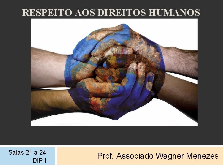 RESPEITO AOS DIREITOS HUMANOS Salas 21 a 24 DIP I Prof. Associado Wagner Menezes