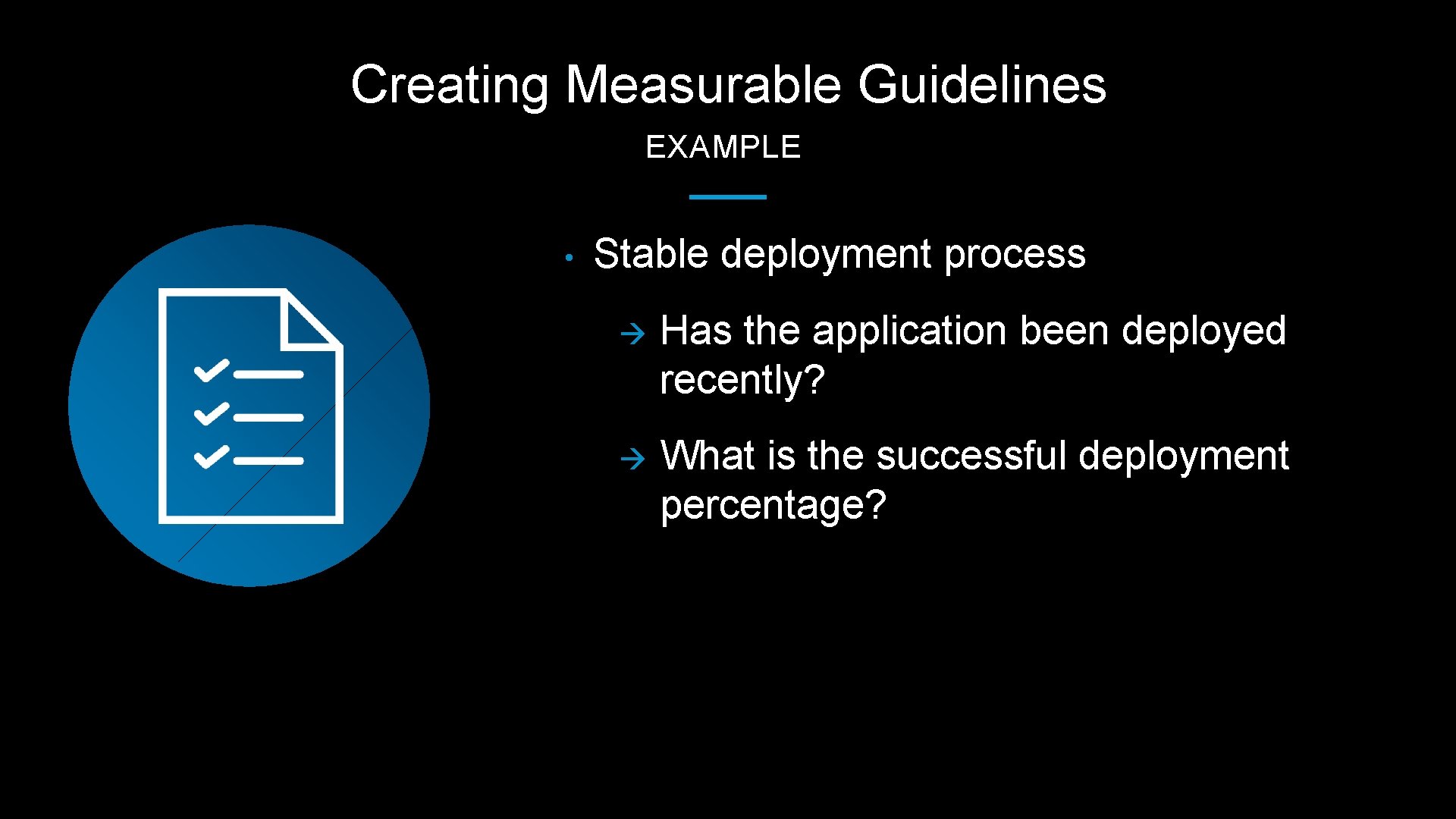 Creating Measurable Guidelines EXAMPLE • Stable deployment process à Has the application been deployed