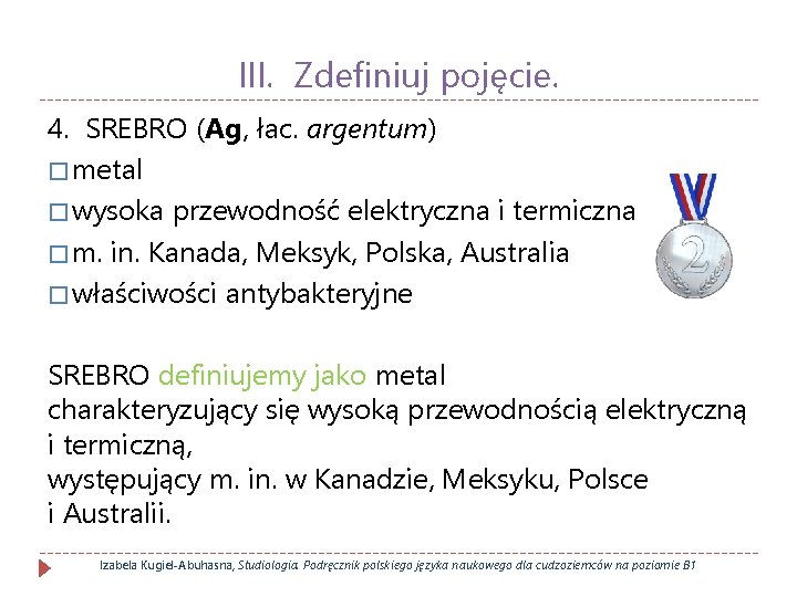 III. Zdefiniuj pojęcie. 4. SREBRO (Ag, łac. argentum) � metal � wysoka przewodność elektryczna