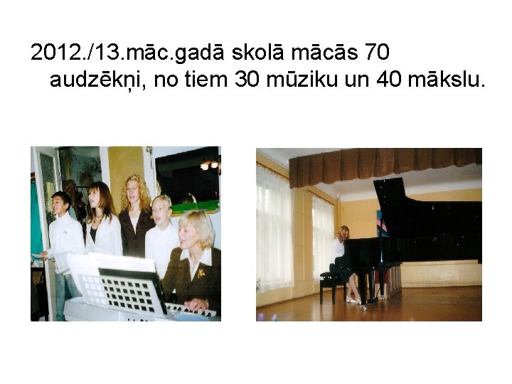 2012. /13. māc. gadā skolā mācās 70 audzēkņi, no tiem 30 mūziku un 40