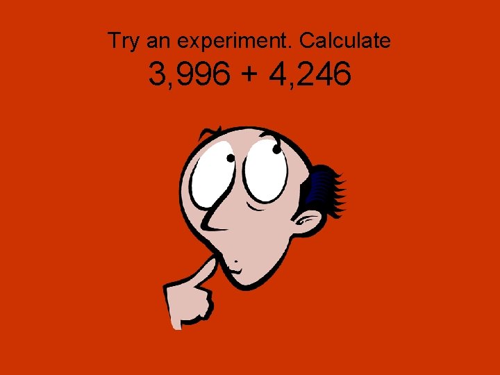 Try an experiment. Calculate 3, 996 + 4, 246 