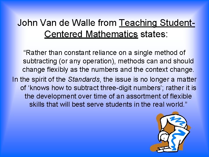 John Van de Walle from Teaching Student. Centered Mathematics states: “Rather than constant reliance