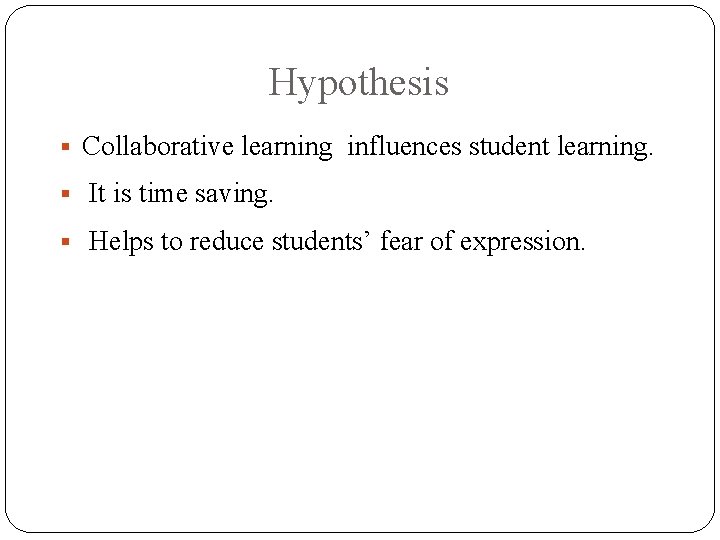 Hypothesis § Collaborative learning influences student learning. § It is time saving. § Helps