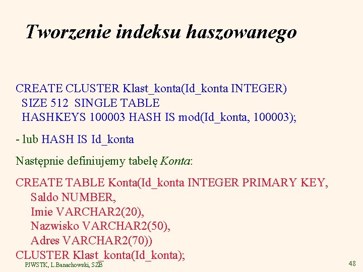 Tworzenie indeksu haszowanego CREATE CLUSTER Klast_konta(Id_konta INTEGER) SIZE 512 SINGLE TABLE HASHKEYS 100003 HASH