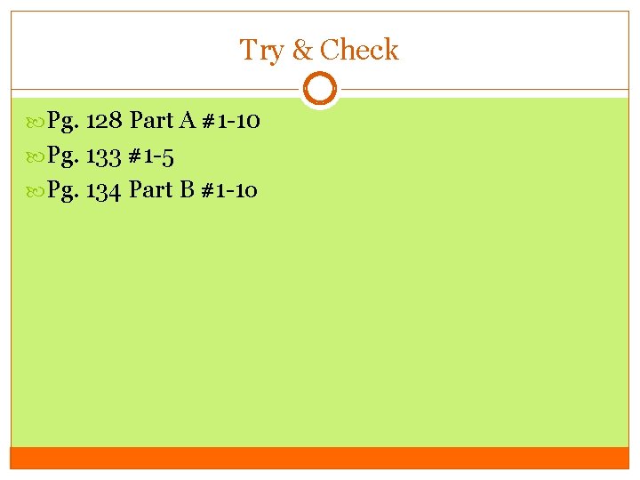 Try & Check Pg. 128 Part A #1 -10 Pg. 133 #1 -5 Pg.