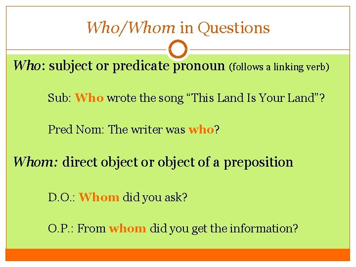 Who/Whom in Questions Who: subject or predicate pronoun (follows a linking verb) Sub: Who